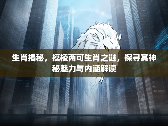 生肖揭秘，摸棱两可生肖之谜，探寻其神秘魅力与内涵解读