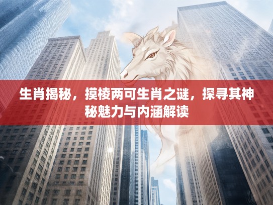 生肖揭秘，摸棱两可生肖之谜，探寻其神秘魅力与内涵解读