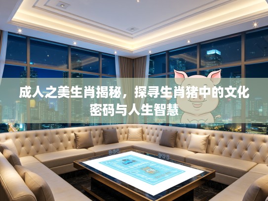 成人之美生肖揭秘，探寻生肖猪中的文化密码与人生智慧