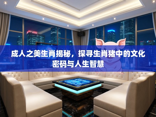 成人之美生肖揭秘，探寻生肖猪中的文化密码与人生智慧