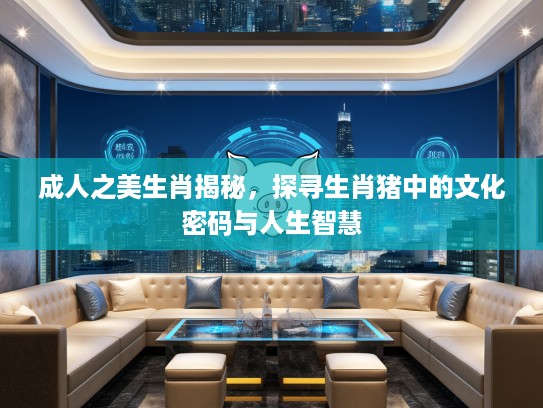成人之美生肖揭秘，探寻生肖猪中的文化密码与人生智慧