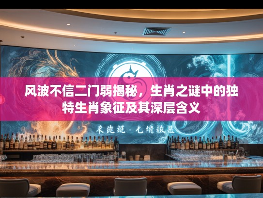 风波不信二门弱揭秘，生肖之谜中的独特生肖象征及其深层含义