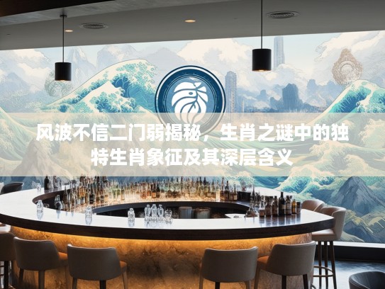 风波不信二门弱揭秘，生肖之谜中的独特生肖象征及其深层含义