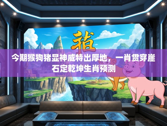 今期猴狗猪显神威特出厚地,一肖贯穿崖石定乾坤生肖预测 今期猴狗猪显神威特出厚地,一肖贯穿崖石定乾坤生肖预测