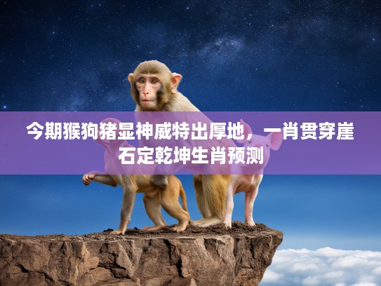 今期猴狗猪显神威特出厚地,一肖贯穿崖石定乾坤生肖预测 今期猴狗猪显神威特出厚地,一肖贯穿崖石定乾坤生肖预测