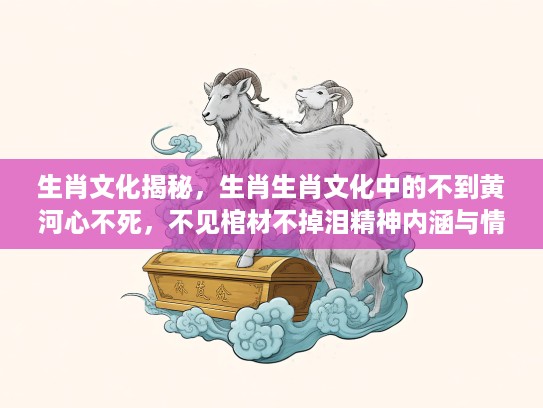 生肖文化揭秘,生肖生肖文化中的不到黄河心不死,不见棺材不掉泪精神内涵与情感体现 生肖文化揭秘,生肖生肖文化中的不到黄河心不死,不见棺材不掉泪精神内涵与情感体现