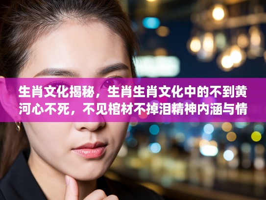 生肖文化揭秘,生肖生肖文化中的不到黄河心不死,不见棺材不掉泪精神内涵与情感体现 生肖文化揭秘,生肖生肖文化中的不到黄河心不死,不见棺材不掉泪精神内涵与情感体现