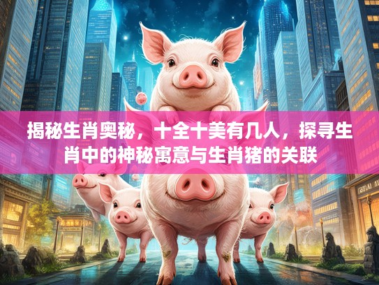 揭秘生肖奥秘,十全十美有几人,探寻生肖中的神秘寓意与生肖猪的关联 揭秘生肖奥秘,十全十美有几人,探寻生肖中的神秘寓意与生肖猪的关联