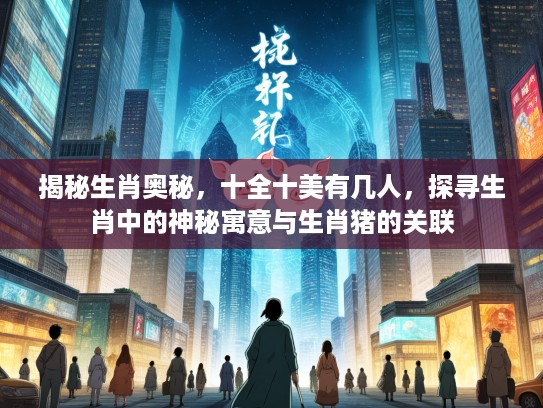 揭秘生肖奥秘,十全十美有几人,探寻生肖中的神秘寓意与生肖猪的关联 揭秘生肖奥秘,十全十美有几人,探寻生肖中的神秘寓意与生肖猪的关联