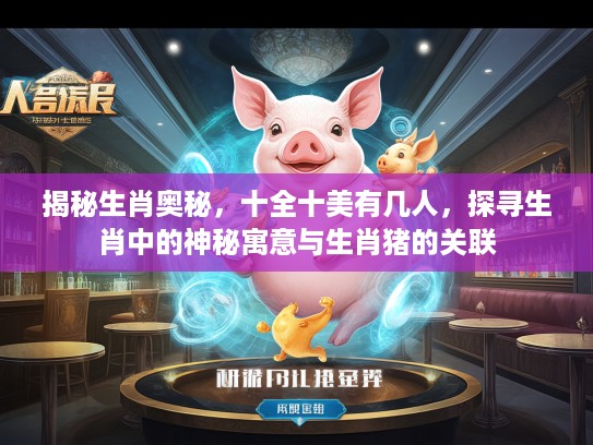 揭秘生肖奥秘，十全十美有几人，探寻生肖中的神秘寓意与生肖猪的关联