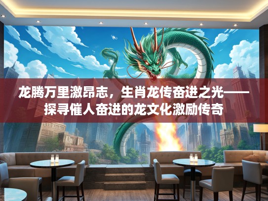 龙腾万里激昂志，生肖龙传奋进之光——探寻催人奋进的龙文化激励传奇