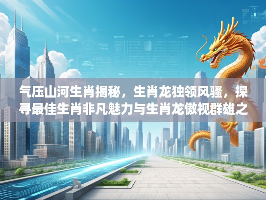 气压山河生肖揭秘，生肖龙独领风骚，探寻最佳生肖非凡魅力与生肖龙傲视群雄之谜