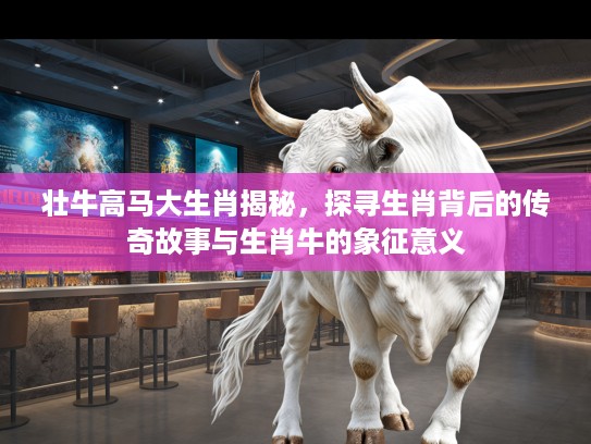 壮牛高马大生肖揭秘，探寻生肖背后的传奇故事与生肖牛的象征意义