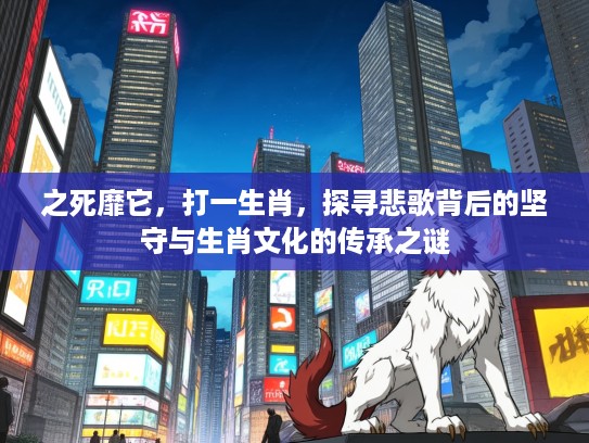 之死靡它,打一生肖,探寻悲歌背后的坚守与生肖文化的传承之谜 之死靡它,打一生肖,探寻悲歌背后的坚守与生肖文化的传承之谜