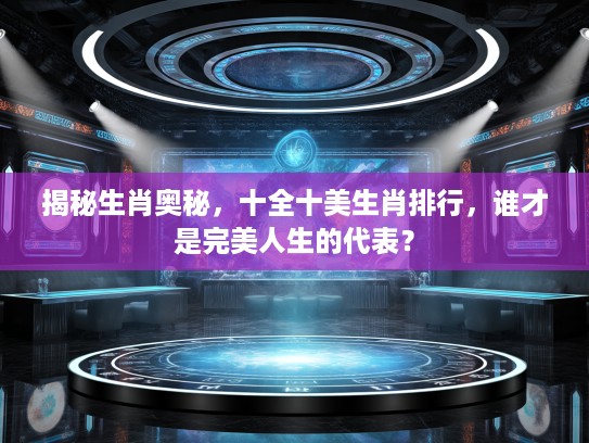 揭秘生肖奥秘,十全十美生肖排行,谁才是完美人生的代表? 揭秘生肖奥秘,十全十美生肖排行,谁才是完美人生的代表?