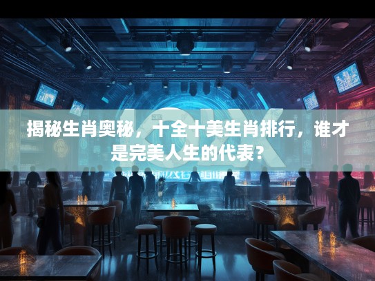 揭秘生肖奥秘,十全十美生肖排行,谁才是完美人生的代表? 揭秘生肖奥秘,十全十美生肖排行,谁才是完美人生的代表?