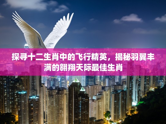探寻十二生肖中的飞行精英,揭秘羽翼丰满的翱翔天际最佳生肖 探寻十二生肖中的飞行精英,揭秘羽翼丰满的翱翔天际最佳生肖