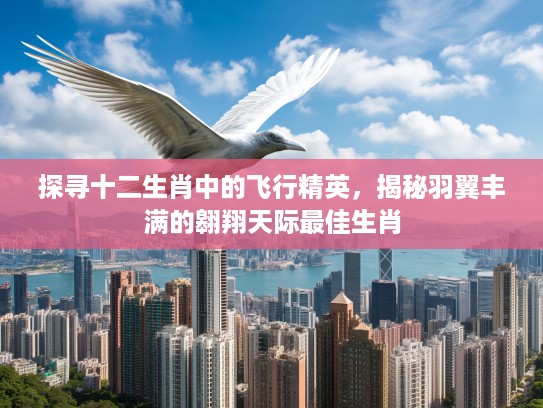 探寻十二生肖中的飞行精英,揭秘羽翼丰满的翱翔天际最佳生肖 探寻十二生肖中的飞行精英,揭秘羽翼丰满的翱翔天际最佳生肖
