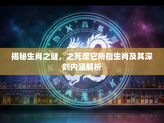 揭秘生肖之谜，之死靡它所指生肖及其深刻内涵解析