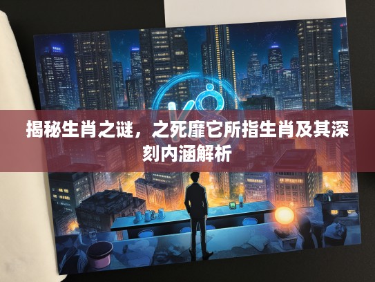 揭秘生肖之谜，之死靡它所指生肖及其深刻内涵解析