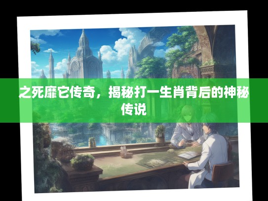 之死靡它传奇，揭秘打一生肖背后的神秘传说