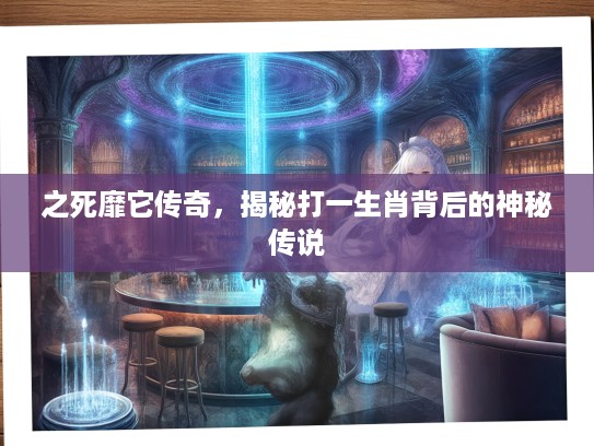 之死靡它传奇，揭秘打一生肖背后的神秘传说