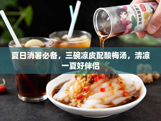 夏日消暑必备，三碗凉皮配酸梅汤，清凉一夏好伴侣