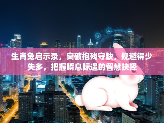 生肖兔启示录,突破抱残守缺,规避得少失多,把握瞬息际遇的智慧抉择 生肖兔启示录,突破抱残守缺,规避得少失多,把握瞬息际遇的智慧抉择