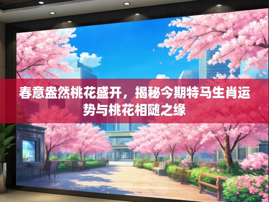 春意盎然桃花盛开,揭秘今期特马生肖运势与桃花相随之缘 春意盎然桃花盛开,揭秘今期特马生肖运势与桃花相随之缘