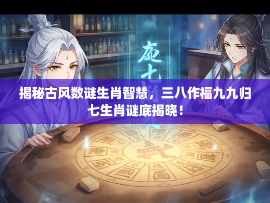 揭秘古风数谜生肖智慧,三八作福九九归七生肖谜底揭晓! 揭秘古风数谜生肖智慧,三八作福九九归七生肖谜底揭晓!