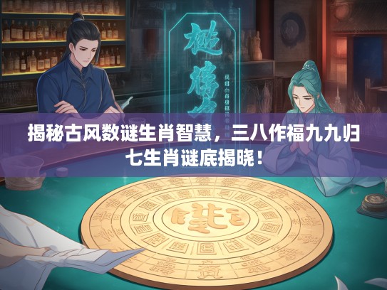 揭秘古风数谜生肖智慧,三八作福九九归七生肖谜底揭晓! 揭秘古风数谜生肖智慧,三八作福九九归七生肖谜底揭晓!