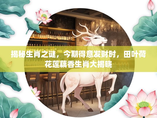 揭秘生肖之谜,今期得意发财时,田叶荷花莲藕香生肖大揭晓 揭秘生肖之谜,今期得意发财时,田叶荷花莲藕香生肖大揭晓