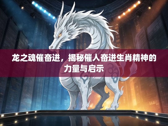 龙之魂催奋进，揭秘催人奋进生肖精神的力量与启示