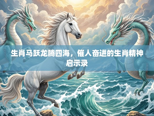 生肖马跃龙腾四海，催人奋进的生肖精神启示录