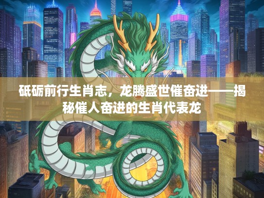 砥砺前行生肖志，龙腾盛世催奋进——揭秘催人奋进的生肖代表龙