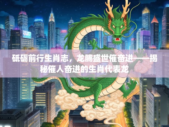 砥砺前行生肖志，龙腾盛世催奋进——揭秘催人奋进的生肖代表龙