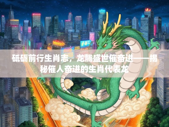 砥砺前行生肖志，龙腾盛世催奋进——揭秘催人奋进的生肖代表龙