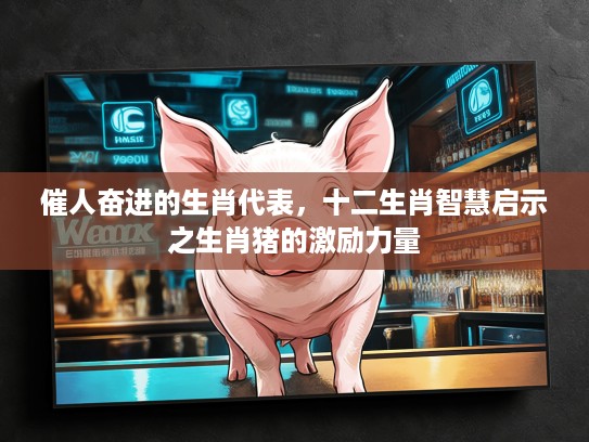 催人奋进的生肖代表，十二生肖智慧启示之生肖猪的激励力量