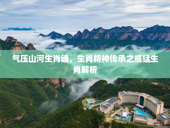 气压山河生肖魂，生肖精神传承之威猛生肖解析