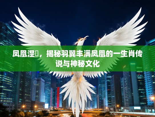 凤凰涅槃，揭秘羽翼丰满凤凰的一生肖传说与神秘文化