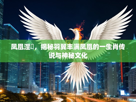 凤凰涅槃，揭秘羽翼丰满凤凰的一生肖传说与神秘文化