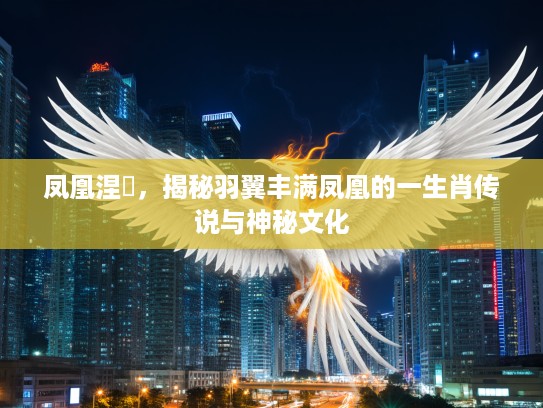 凤凰涅槃，揭秘羽翼丰满凤凰的一生肖传说与神秘文化