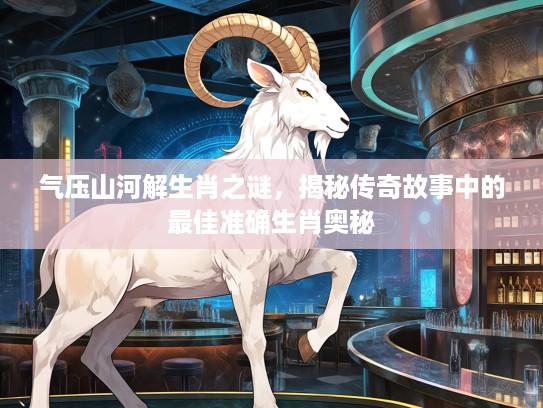 气压山河解生肖之谜，揭秘传奇故事中的最佳准确生肖奥秘