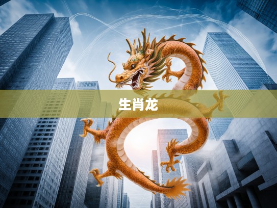 生肖之力，揭秘那只激发无限奋进的神秘生肖龙奥秘