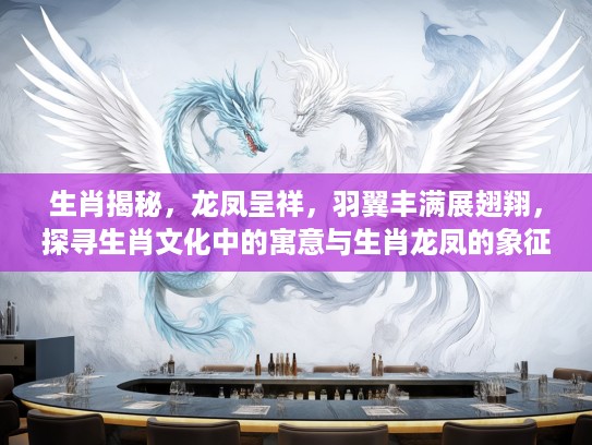 生肖揭秘,龙凤呈祥,羽翼丰满展翅翔,探寻生肖文化中的寓意与生肖龙凤的象征意义 生肖揭秘,龙凤呈祥,羽翼丰满展翅翔,探寻生肖文化中的寓意与生肖龙凤的象征意义