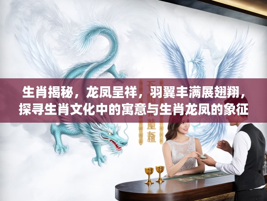 生肖揭秘,龙凤呈祥,羽翼丰满展翅翔,探寻生肖文化中的寓意与生肖龙凤的象征意义 生肖揭秘,龙凤呈祥,羽翼丰满展翅翔,探寻生肖文化中的寓意与生肖龙凤的象征意义