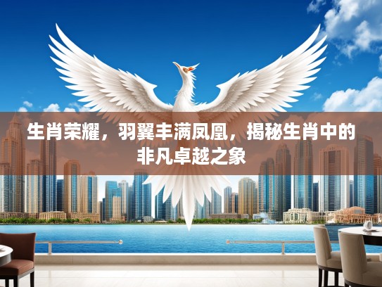 生肖荣耀，羽翼丰满凤凰，揭秘生肖中的非凡卓越之象