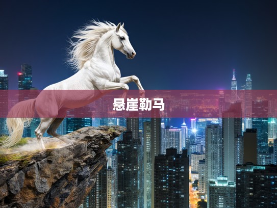生肖马象征——悬崖勒马哲理深度解析，生肖马代表及其寓意