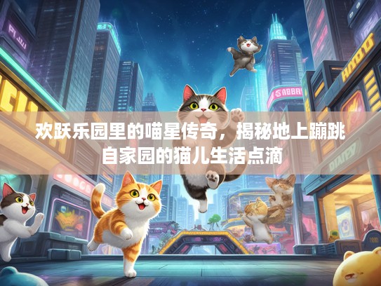 欢跃乐园里的喵星传奇，揭秘地上蹦跳自家园的猫儿生活点滴