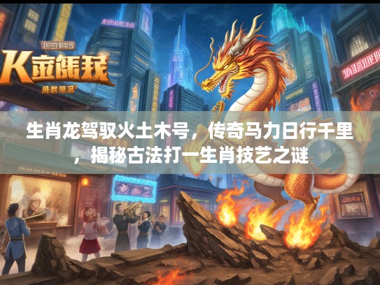 生肖龙驾驭火土木号，传奇马力日行千里，揭秘古法打一生肖技艺之谜